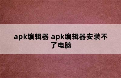 apk编辑器 apk编辑器安装不了电脑